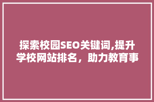 探索校园SEO关键词,提升学校网站排名，助力教育事业发展 神马SEO