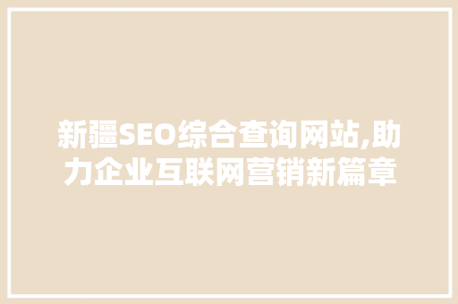 新疆SEO综合查询网站,助力企业互联网营销新篇章 百度SEO