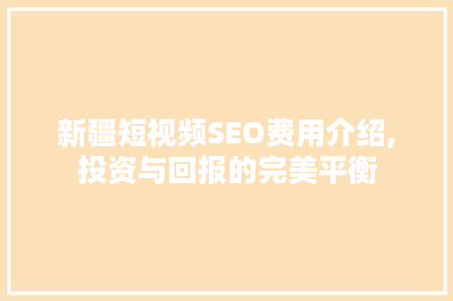 新疆短视频SEO费用介绍,投资与回报的完美平衡 SEO关键词