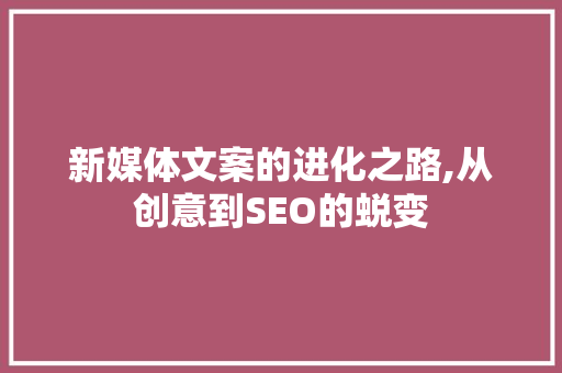 新媒体文案的进化之路,从创意到SEO的蜕变 必应SEO