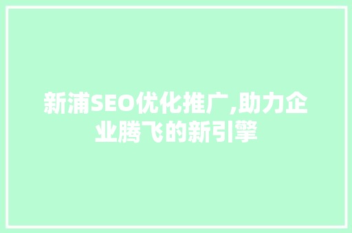 新浦SEO优化推广,助力企业腾飞的新引擎 神马SEO