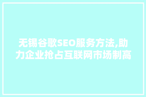 无锡谷歌SEO服务方法,助力企业抢占互联网市场制高点 搜狗SEO