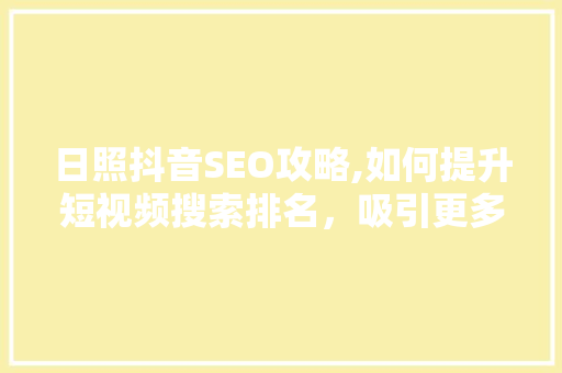 日照抖音SEO攻略,如何提升短视频搜索排名，吸引更多粉丝 百度SEO