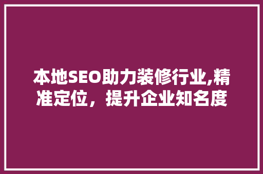 本地SEO助力装修行业,精准定位，提升企业知名度 网站建设公司