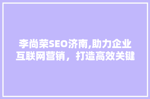 李尚荣SEO济南,助力企业互联网营销，打造高效关键词布局步骤 神马SEO