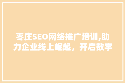 枣庄SEO网络推广培训,助力企业线上崛起，开启数字化营销新篇章 SEO关键词