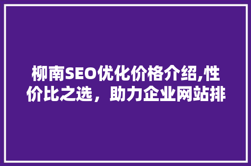 柳南SEO优化价格介绍,性价比之选，助力企业网站排名提升 百度SEO