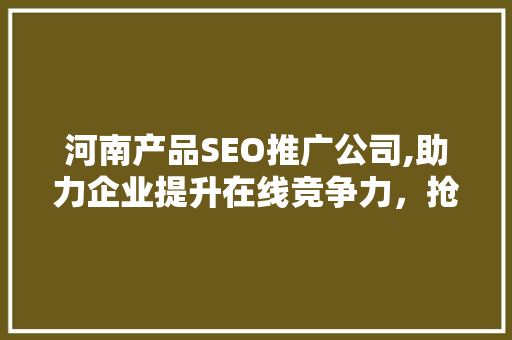 河南产品SEO推广公司,助力企业提升在线竞争力，抢占市场先机 神马SEO