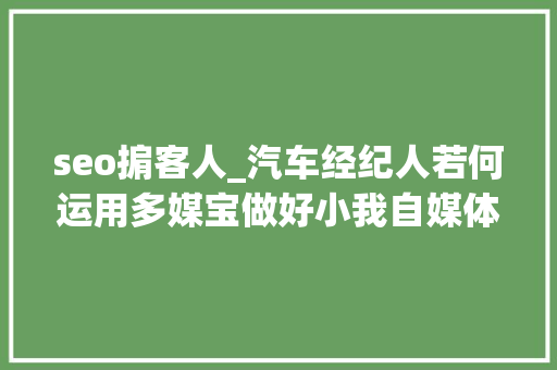 seo掮客人_汽车经纪人若何运用多媒宝做好小我自媒体账号的SEO seo掮客人_汽车经纪人若何运用多媒宝做好小我自媒体账号的SEO 百度SEO
