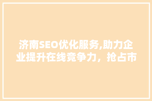 济南SEO优化服务,助力企业提升在线竞争力，抢占市场先机 网站建设公司