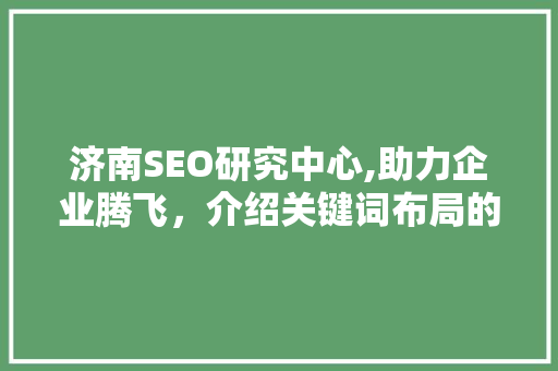 济南SEO研究中心,助力企业腾飞，介绍关键词布局的艺术