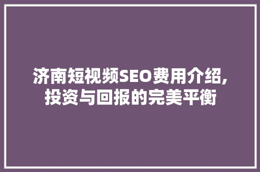 济南短视频SEO费用介绍,投资与回报的完美平衡 网站建设公司