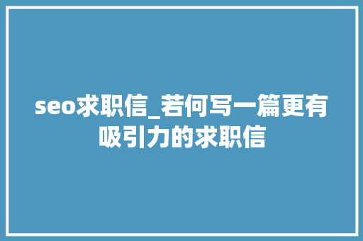 seo求职信_若何写一篇更有吸引力的求职信