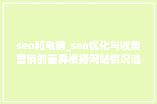 seo和电销_seo优化与收集营销的差异根据网站情况选择精确的推广办法 seo和电销_seo优化与收集营销的差异根据网站情况选择精确的推广办法 网站建设公司