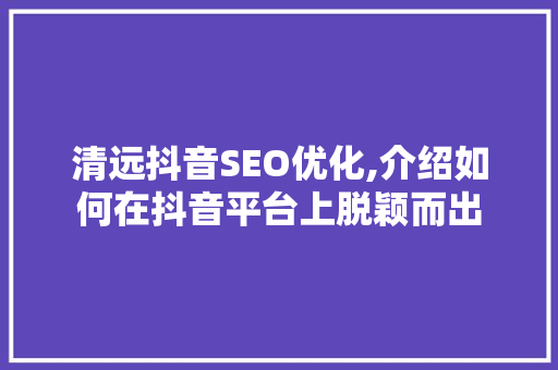 清远抖音SEO优化,介绍如何在抖音平台上脱颖而出