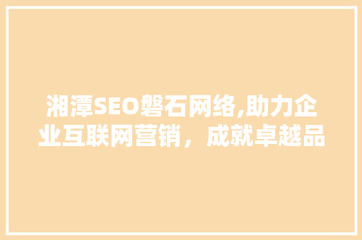 湘潭SEO磐石网络,助力企业互联网营销，成就卓越品牌