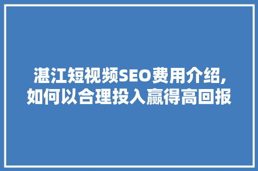 湛江短视频SEO费用介绍,如何以合理投入赢得高回报 搜狗SEO