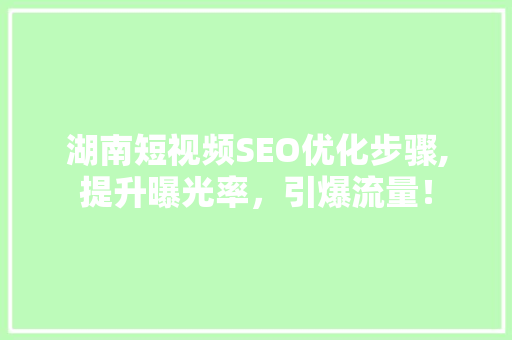 湖南短视频SEO优化步骤,提升曝光率，引爆流量！ 搜狗SEO