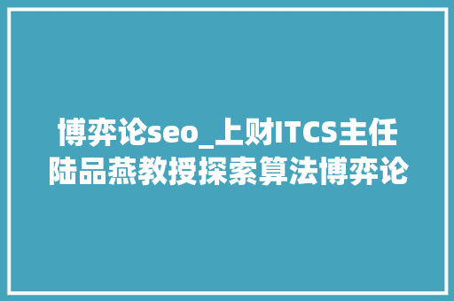 博弈论seo_上财ITCS主任陆品燕教授探索算法博弈论的重点与三条主线 博弈论seo_上财ITCS主任陆品燕教授探索算法博弈论的重点与三条主线 百度SEO