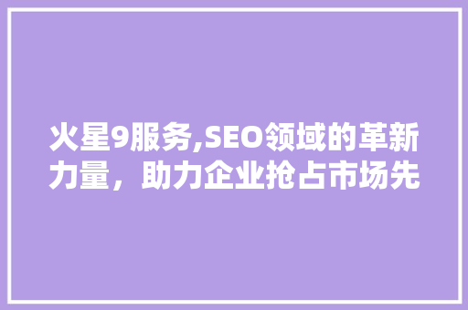 火星9服务,SEO领域的革新力量，助力企业抢占市场先机