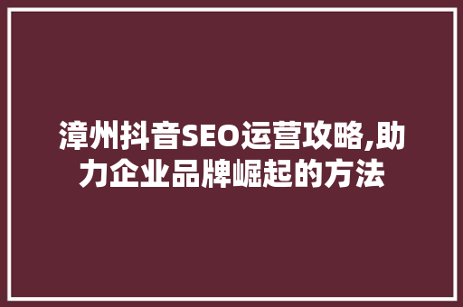 漳州抖音SEO运营攻略,助力企业品牌崛起的方法 搜狗SEO