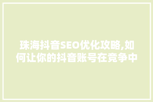 珠海抖音SEO优化攻略,如何让你的抖音账号在竞争中脱颖而出 百度SEO