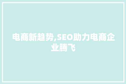 电商新趋势,SEO助力电商企业腾飞 神马SEO