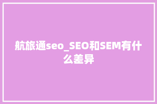 航旅通seo_SEO和SEM有什么差异 航旅通seo_SEO和SEM有什么差异 搜狗SEO