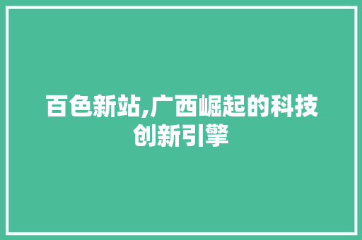 百色新站,广西崛起的科技创新引擎 必应SEO