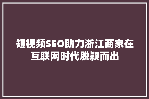 短视频SEO助力浙江商家在互联网时代脱颖而出 搜狗SEO