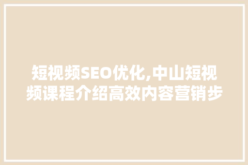 短视频SEO优化,中山短视频课程介绍高效内容营销步骤 SEO关键词