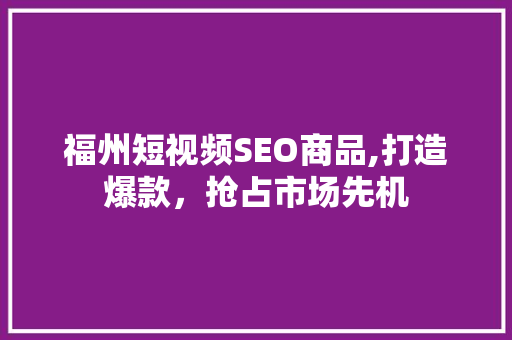 福州短视频SEO商品,打造爆款，抢占市场先机 必应SEO
