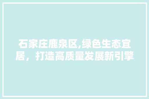 石家庄鹿泉区,绿色生态宜居，打造高质量发展新引擎 必应SEO