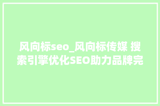 风向标seo_风向标传媒 搜索引擎优化SEO助力品牌完成发卖闭环