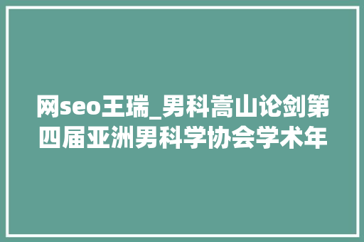 网seo王瑞_男科嵩山论剑第四届亚洲男科学协会学术年会 河南省医师协会男科医师分会2019年学术大年夜会在郑成功召开