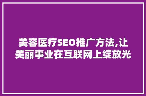 美容医疗SEO推广方法,让美丽事业在互联网上绽放光彩 神马SEO