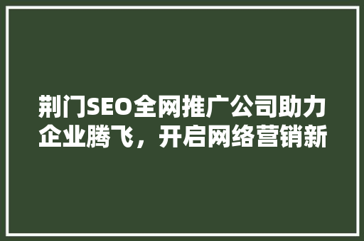 荆门SEO全网推广公司助力企业腾飞，开启网络营销新篇章