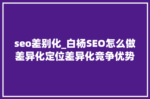 seo差别化_白杨SEO怎么做差异化定位差异化竞争优势有哪些干货分享 seo差别化_白杨SEO怎么做差异化定位差异化竞争优势有哪些干货分享 SEO关键词
