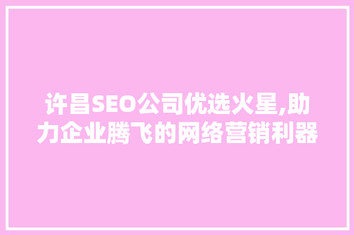 许昌SEO公司优选火星,助力企业腾飞的网络营销利器 搜狗SEO