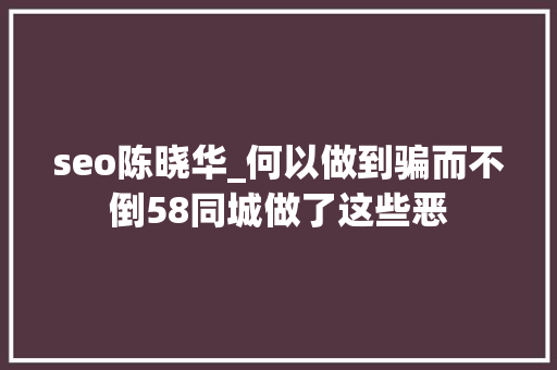 seo陈晓华_何以做到骗而不倒58同城做了这些恶