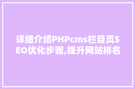 详细介绍PHPcms栏目页SEO优化步骤,提升网站排名，助力企业腾飞 神马SEO