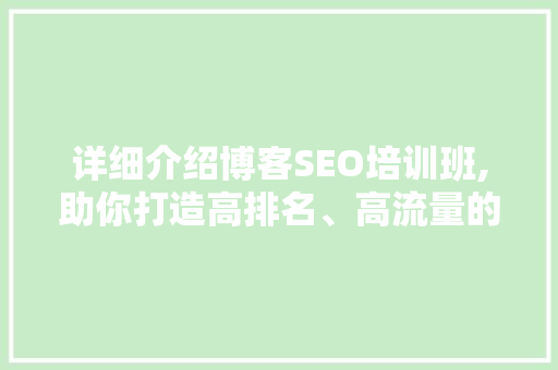 详细介绍博客SEO培训班,助你打造高排名、高流量的高质量博客 百度SEO