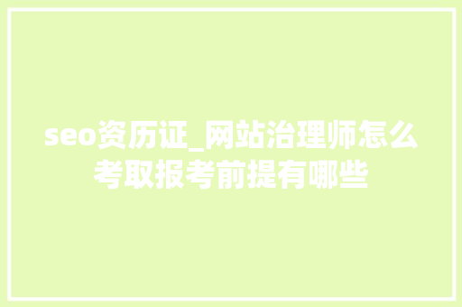 seo资历证_网站治理师怎么考取报考前提有哪些 seo资历证_网站治理师怎么考取报考前提有哪些 搜狗SEO