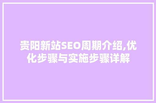 贵阳新站SEO周期介绍,优化步骤与实施步骤详解 神马SEO