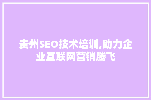 贵州SEO技术培训,助力企业互联网营销腾飞 神马SEO