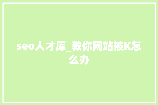 seo人才库_教你网站被K怎么办 seo人才库_教你网站被K怎么办 SEO关键词