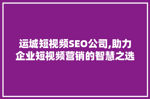 运城短视频SEO公司,助力企业短视频营销的智慧之选 神马SEO
