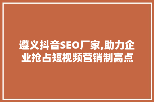 遵义抖音SEO厂家,助力企业抢占短视频营销制高点