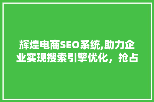 辉煌电商SEO系统,助力企业实现搜索引擎优化，抢占市场先机