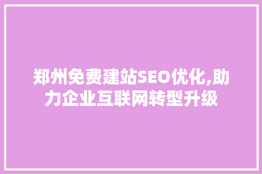 郑州免费建站SEO优化,助力企业互联网转型升级 神马SEO